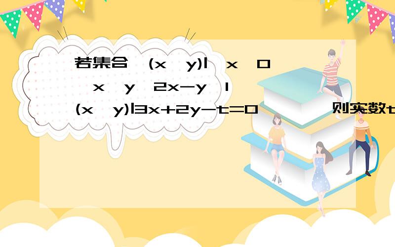 若集合｛(x,y)|{x≥0,x≥y,2x-y≤1｝∩｛(x,y)|3x+2y-t=0｝≠￠,则实数t的最大值是多少