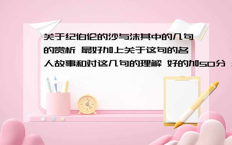 关于纪伯伦的沙与沫其中的几句的赏析 最好加上关于这句的名人故事和对这几句的理解 好的加50分 最好是这几句最好加上关于这句的名人故事和对这几句的理解 1.一个人的意义不在于他的