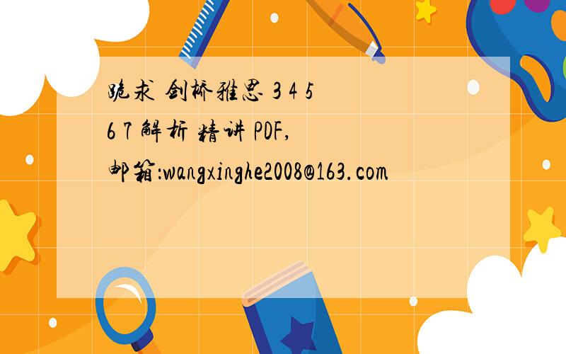 跪求 剑桥雅思 3 4 5 6 7 解析 精讲 PDF,邮箱：wangxinghe2008@163.com