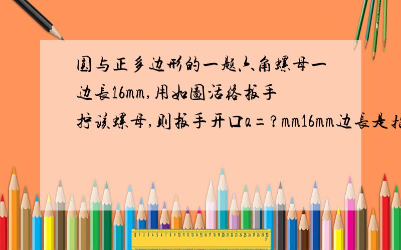 圆与正多边形的一题六角螺母一边长16mm,用如图活络扳手拧该螺母,则扳手开口a=?mm16mm边长是指哪条啊?怎么算..