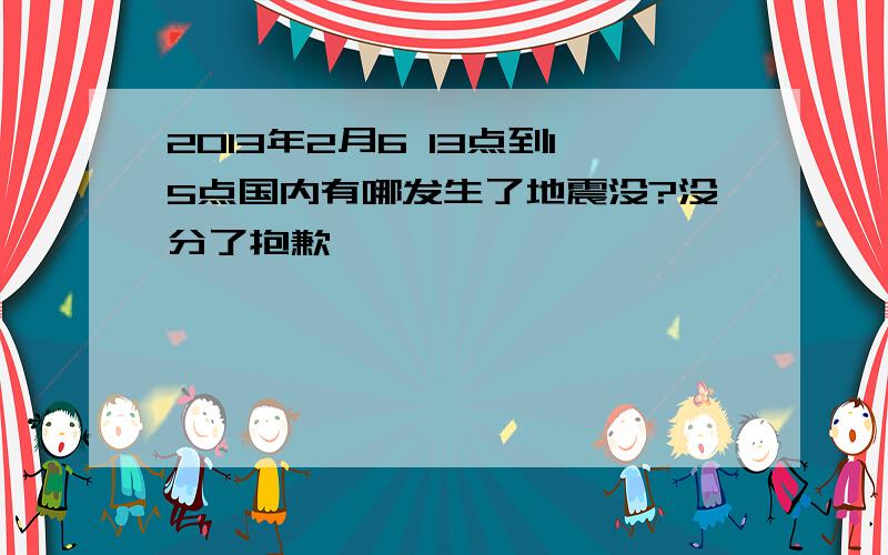 2013年2月6 13点到15点国内有哪发生了地震没?没分了抱歉