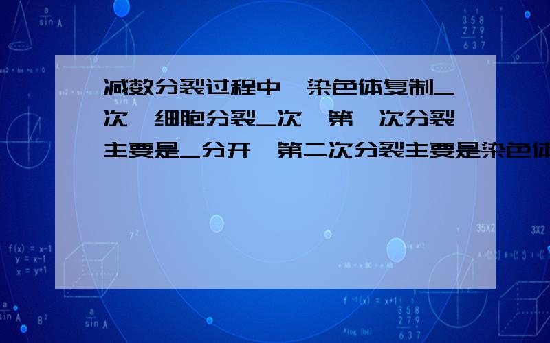 减数分裂过程中,染色体复制_次,细胞分裂_次,第一次分裂主要是_分开,第二次分裂主要是染色体从_处分开