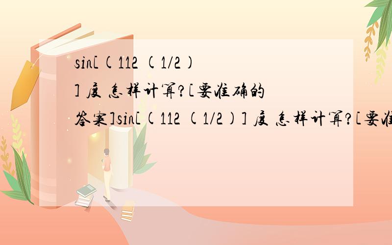 sin[(112 (1/2)] 度 怎样计算?[要准确的答案]sin[(112 (1/2)] 度 怎样计算?[要准确的答案]