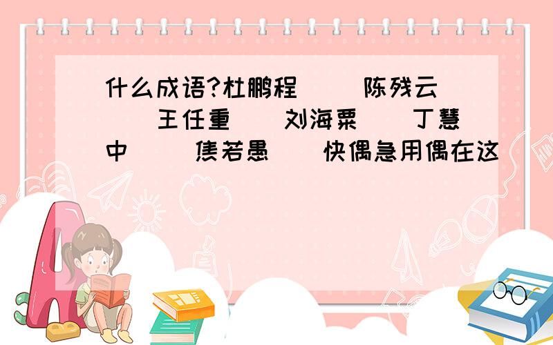 什么成语?杜鹏程（） 陈残云（)王任重（)刘海粟（）丁慧中（） 焦若愚（)快偶急用偶在这