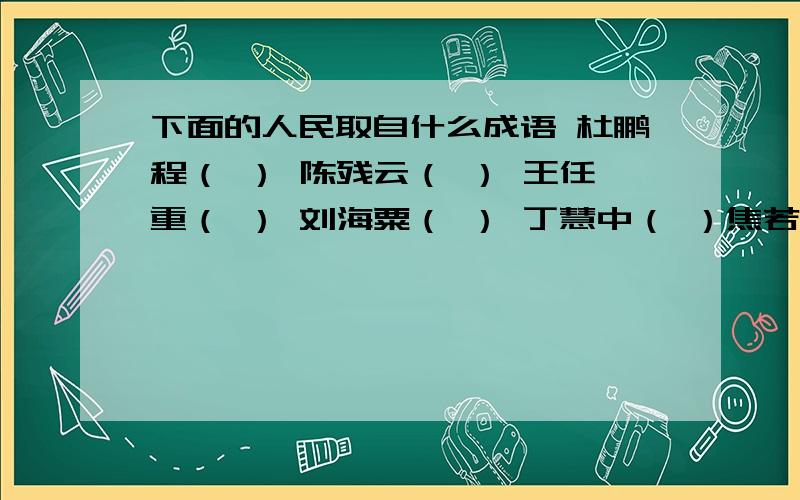 下面的人民取自什么成语 杜鹏程（ ） 陈残云（ ） 王任重（ ） 刘海粟（ ） 丁慧中（ ）焦若愚（ ）