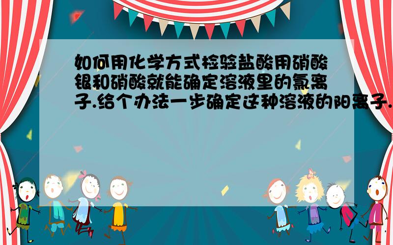 如何用化学方式检验盐酸用硝酸银和硝酸就能确定溶液里的氯离子.给个办法一步确定这种溶液的阳离子.也就是证明里面还有氢元素(只含有).能用紫色石蕊不?题目要求写试液.