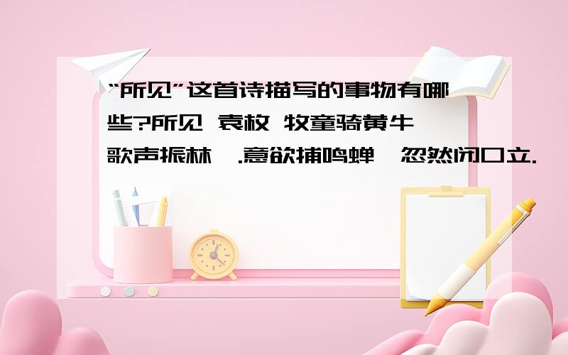 “所见”这首诗描写的事物有哪些?所见 袁枚 牧童骑黄牛,歌声振林樾.意欲捕鸣蝉,忽然闭口立.