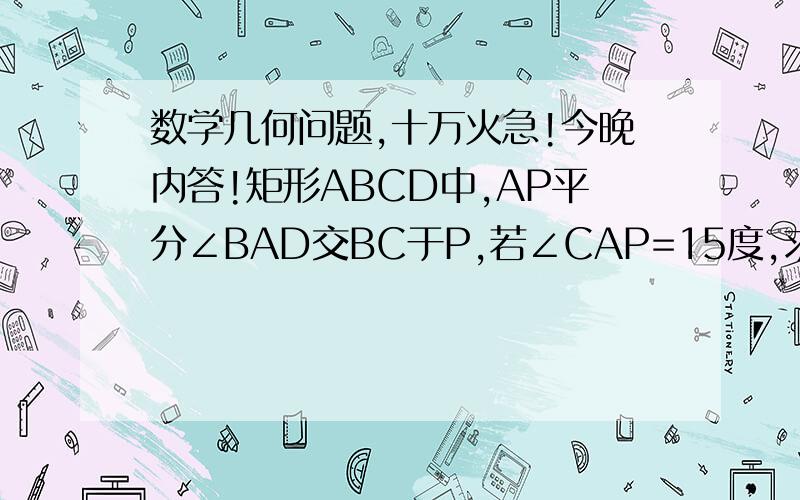 数学几何问题,十万火急!今晚内答!矩形ABCD中,AP平分∠BAD交BC于P,若∠CAP=15度,求∠BOP的度数.AC,BD为对角线,O是对角线交点,图打不上来~请快些好吗?谢了