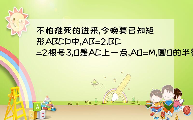 不怕难死的进来,今晚要已知矩形ABCD中,AB=2,BC=2根号3,O是AC上一点,AO=M,圆O的半径为1,求AB与圆O没有公共点时的取值范围有两个公共点时的取值范围