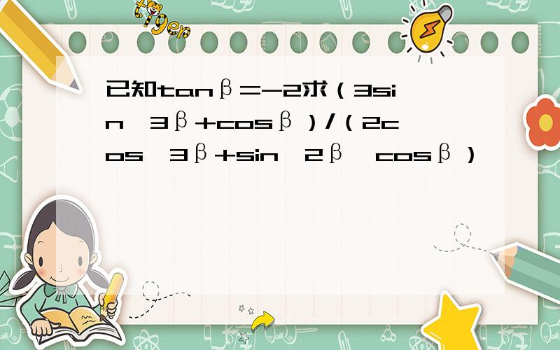 已知tanβ=-2求（3sin^3β+cosβ）/（2cos^3β+sin^2β*cosβ）