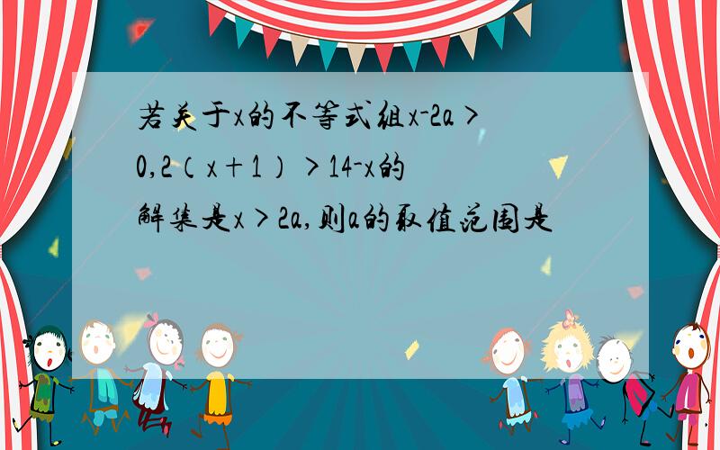 若关于x的不等式组x-2a>0,2（x+1）>14-x的解集是x>2a,则a的取值范围是