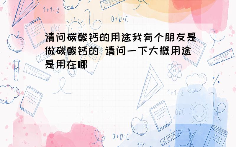 请问碳酸钙的用途我有个朋友是做碳酸钙的 请问一下大概用途是用在哪