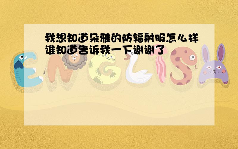 我想知道朵雅的防辐射服怎么样谁知道告诉我一下谢谢了