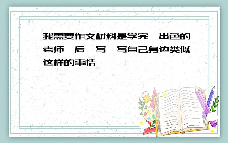 我需要作文材料是学完《出色的老师》后,写一写自己身边类似这样的事情