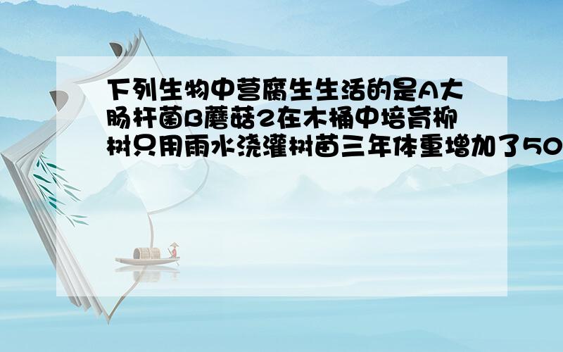 下列生物中营腐生生活的是A大肠杆菌B蘑菇2在木桶中培育柳树只用雨水浇灌树苗三年体重增加了50千克柳树质量的增加不都来自于水