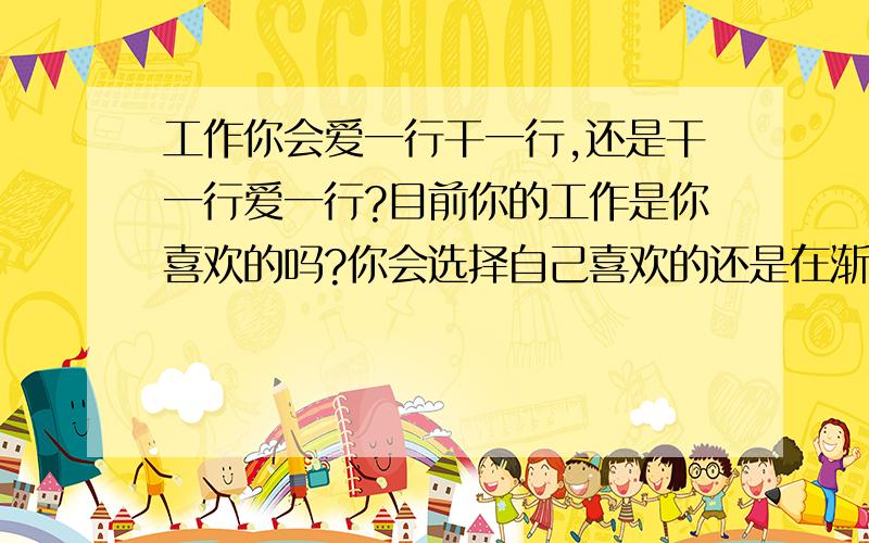 工作你会爱一行干一行,还是干一行爱一行?目前你的工作是你喜欢的吗?你会选择自己喜欢的还是在渐渐喜欢你目前所干的?