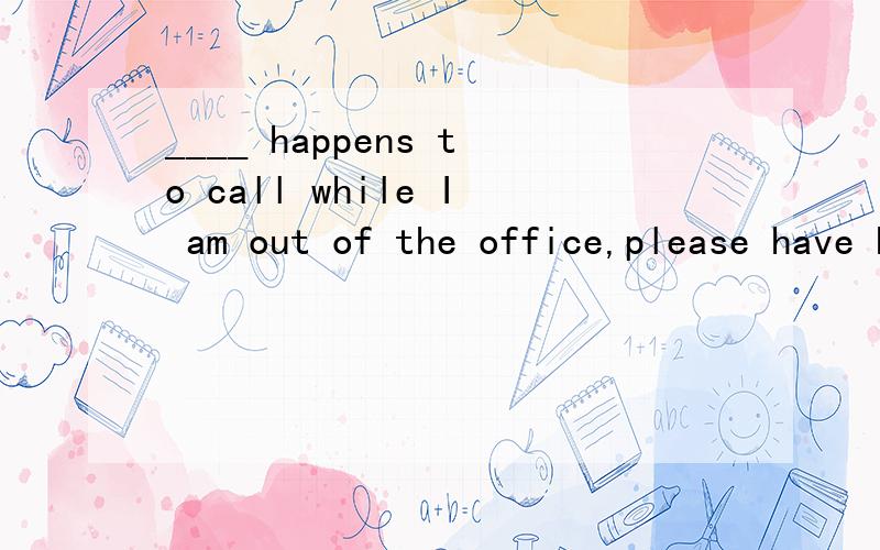 ____ happens to call while I am out of the office,please have him leave the message for me.这一空能填no matter who