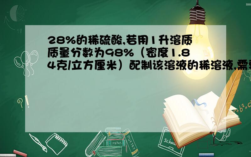 28%的稀硫酸,若用1升溶质质量分数为98%（密度1.84克/立方厘米）配制该溶液的稀溶液,需要蒸馏水（密度1克/cm³)____升,配得稀溶液质量为____千克?