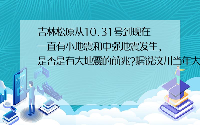 吉林松原从10.31号到现在一直有小地震和中强地震发生,是否是有大地震的前兆?据说汶川当年大地震前就是小地震不断的.表示很惊.