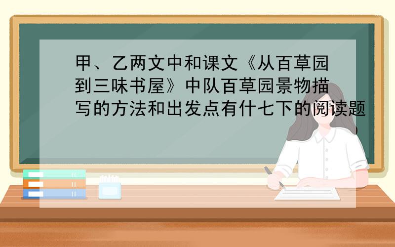 甲、乙两文中和课文《从百草园到三味书屋》中队百草园景物描写的方法和出发点有什七下的阅读题