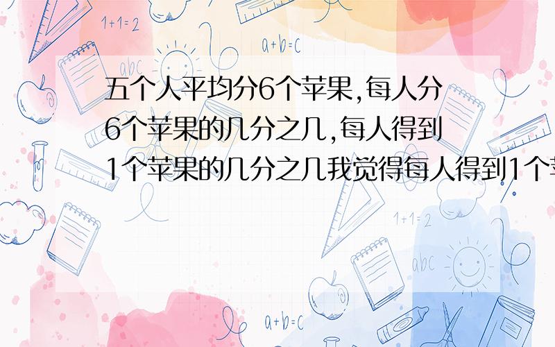 五个人平均分6个苹果,每人分6个苹果的几分之几,每人得到1个苹果的几分之几我觉得每人得到1个苹果6分之5对吗