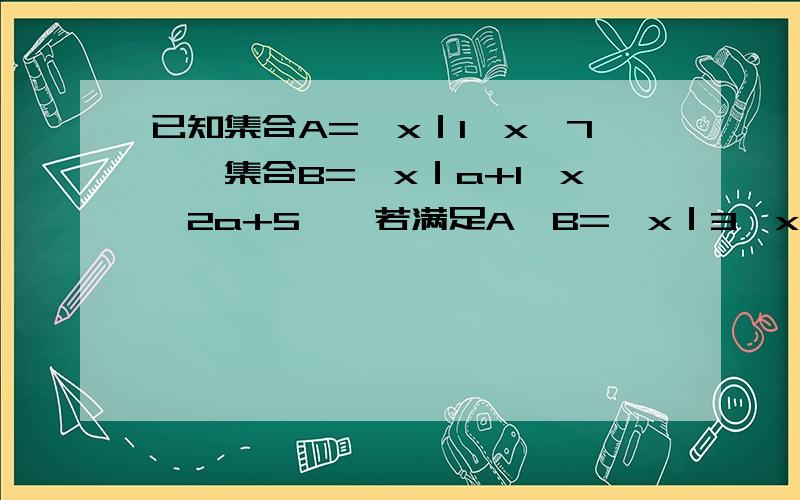 已知集合A=｛x｜1＜x＜7｝,集合B=｛x｜a+1＜x＜2a+5｝,若满足A∩B=｛x｜3＜x＜7｝,则实数a=_____.