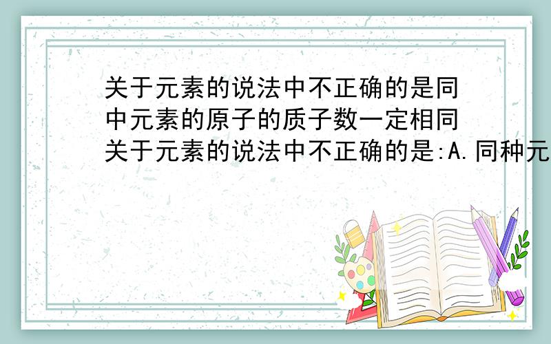 关于元素的说法中不正确的是同中元素的原子的质子数一定相同关于元素的说法中不正确的是:A.同种元素的原子的质子数一定相同B.核电荷数不同的原子,一定属于不同种元素C.二氧化碳的分