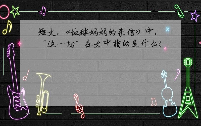 短文,《地球妈妈的来信》中,“这一切”在文中指的是什么?