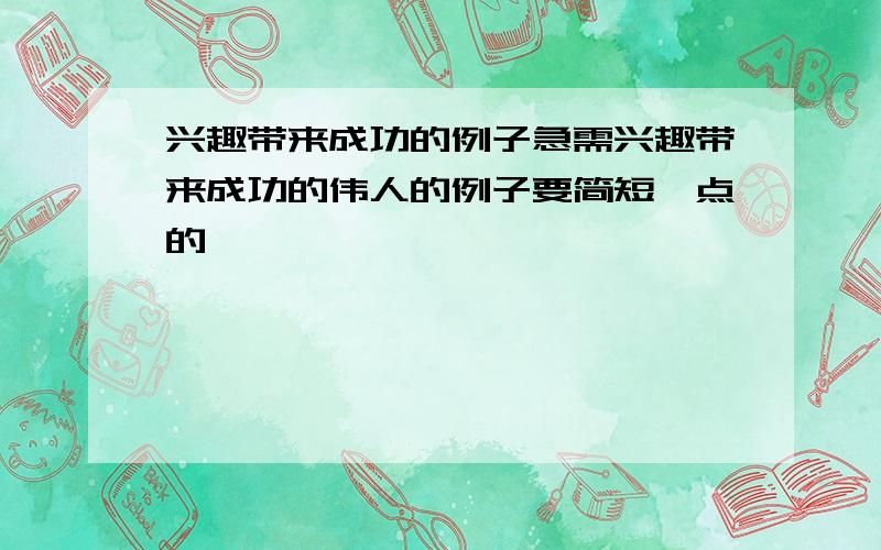 兴趣带来成功的例子急需兴趣带来成功的伟人的例子要简短一点的