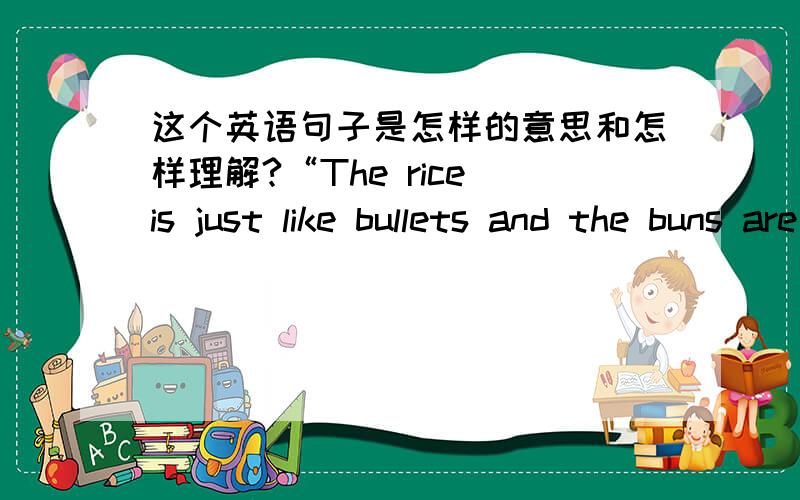 这个英语句子是怎样的意思和怎样理解?“The rice is just like bullets and the buns are like hand grenades.