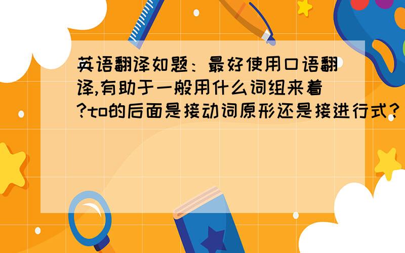 英语翻译如题：最好使用口语翻译,有助于一般用什么词组来着?to的后面是接动词原形还是接进行式？