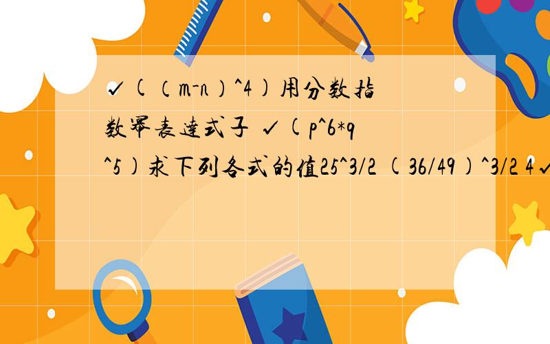 √(（m-n）^4)用分数指数幂表达式子 √(p^6*q^5)求下列各式的值25^3/2 (36/49)^3/2 4√(81*√9^3/2) 这个4是小的 始终不明白这个4到底怎么算 新手很多不懂