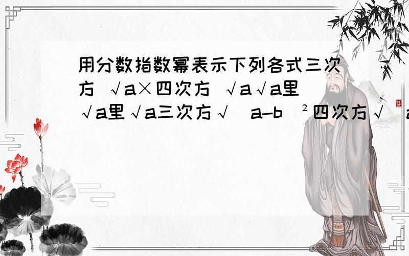 用分数指数幂表示下列各式三次方 √a×四次方 √a√a里√a里√a三次方√（a-b）²四次方√（a+b）的三次方三次方√ab²+a平方b四次方√（a三次方+b三次方）²