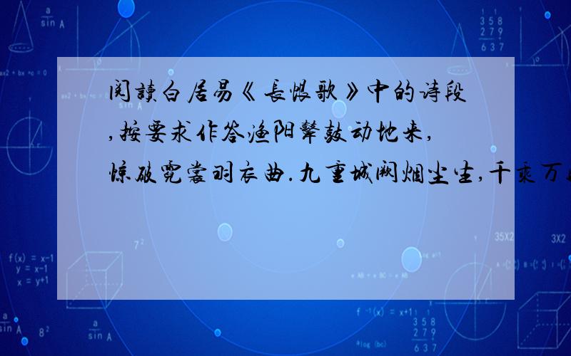 阅读白居易《长恨歌》中的诗段,按要求作答渔阳鼙鼓动地来,惊破霓裳羽衣曲.九重城阙烟尘生,千乘万骑西南行.翠华摇摇行复止,西出都门百余里.六军不发无奈何,宛转蛾眉马前死.花钿委地无