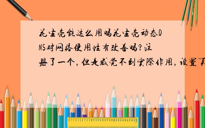 花生壳能这么用吗花生壳动态DNS对网络使用性有改善吗？注册了一个，但是感觉不到实际作用，设置页有xx电信xx网通等服务器可选，选了电信，想尝试用来改善网络，因为我是华数网通，虽