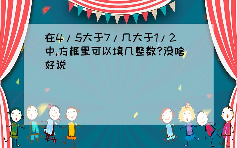 在4/5大于7/几大于1/2中,方框里可以填几整数?没啥好说