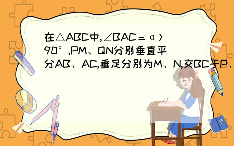 在△ABC中,∠BAC＝α＞90°,PM、QN分别垂直平分AB、AC,垂足分别为M、N,交BC于P、Q,求∠PAQ的度数.求大侠们快解答