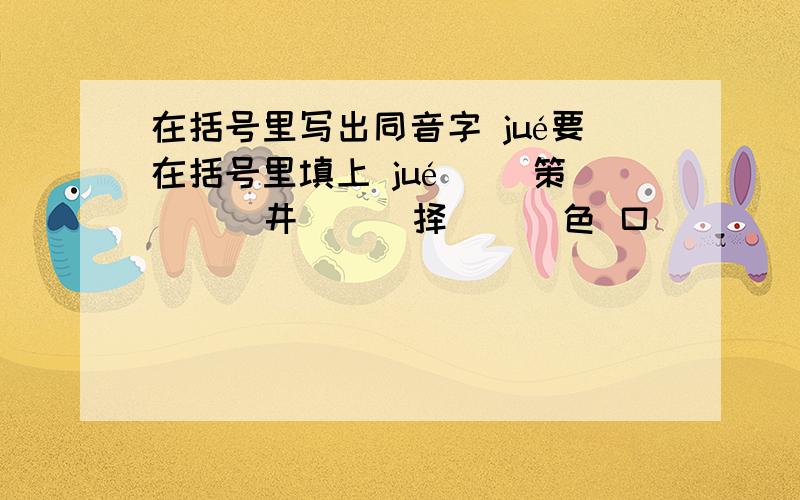 在括号里写出同音字 jué要在括号里填上 jué（ ）策 （ ）井 （ ）择 （ ）色 口（ ）（ ）迹 咀( ) （ ）起 （ ）悟 （ ）位