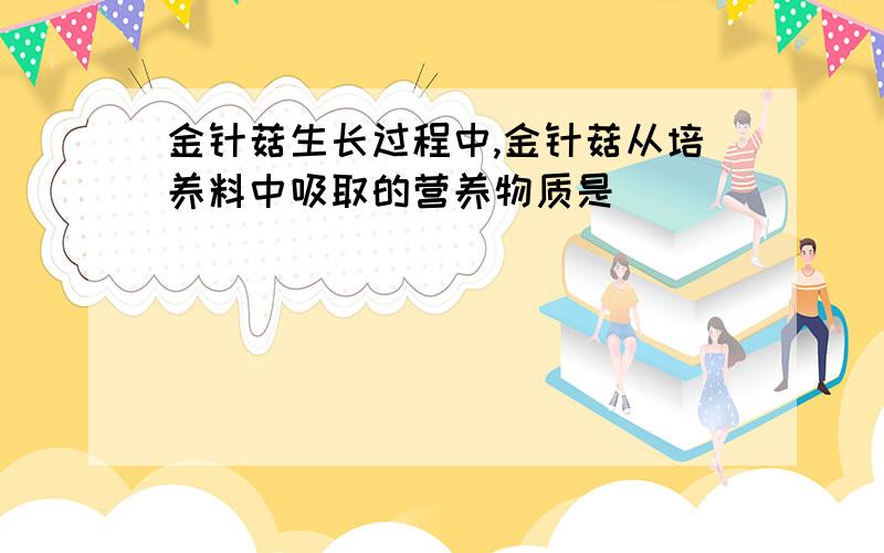 金针菇生长过程中,金针菇从培养料中吸取的营养物质是