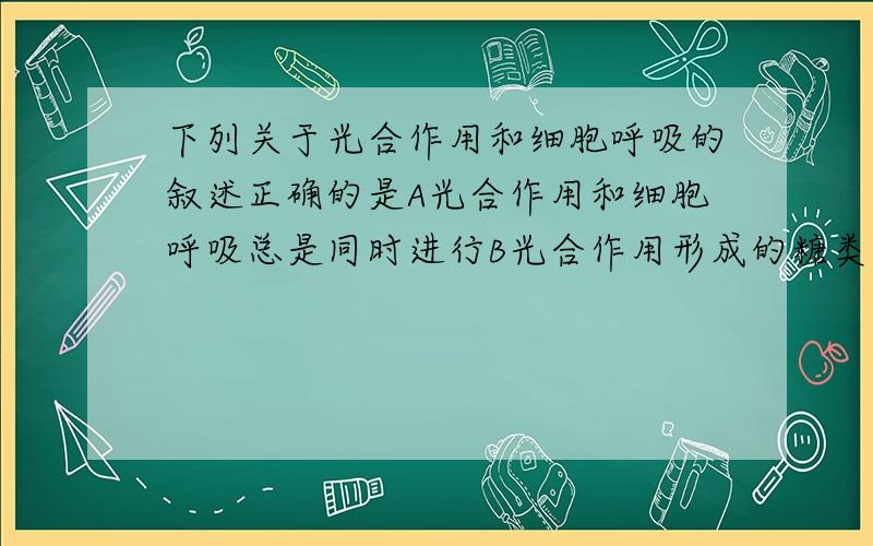 下列关于光合作用和细胞呼吸的叙述正确的是A光合作用和细胞呼吸总是同时进行B光合作用形成的糖类能在细胞呼吸中被利用C光合作用产生的ATP主要用于细胞呼吸D光合作用与细胞呼吸分别在