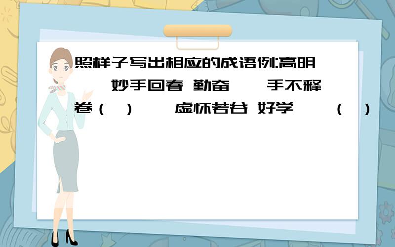 照样子写出相应的成语例:高明——妙手回春 勤奋——手不释卷（ ）——虚怀若谷 好学——（ ）