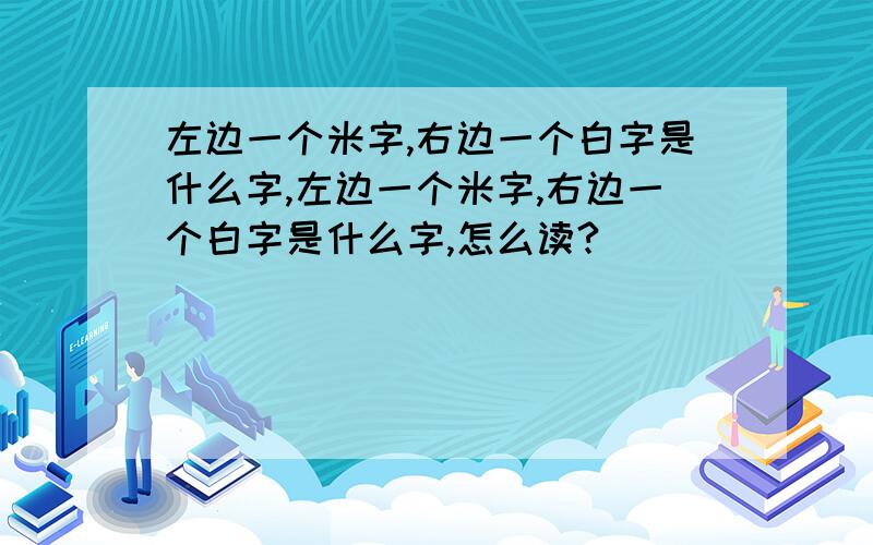 左边一个米字,右边一个白字是什么字,左边一个米字,右边一个白字是什么字,怎么读?