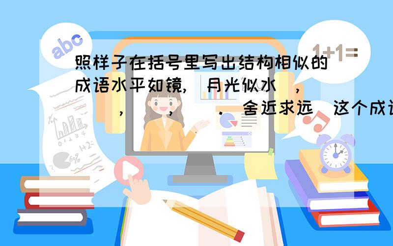 照样子在括号里写出结构相似的成语水平如镜,(月光似水),( ),( ),( ).[舍近求远]这个成语是由两对反义词构成的,请你写出两个这样的成语.