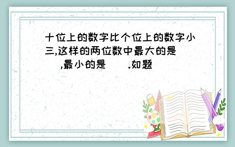 十位上的数字比个位上的数字小三,这样的两位数中最大的是( ),最小的是（）.如题