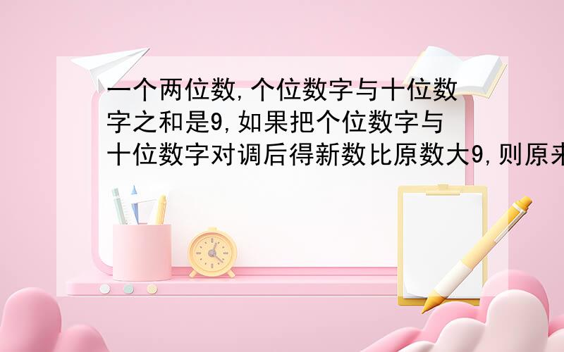 一个两位数,个位数字与十位数字之和是9,如果把个位数字与十位数字对调后得新数比原数大9,则原来的两位数是多少?