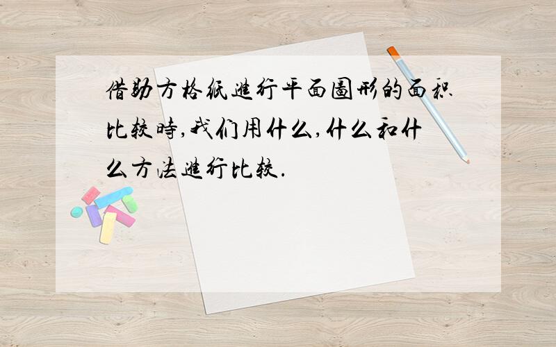 借助方格纸进行平面图形的面积比较时,我们用什么,什么和什么方法进行比较.