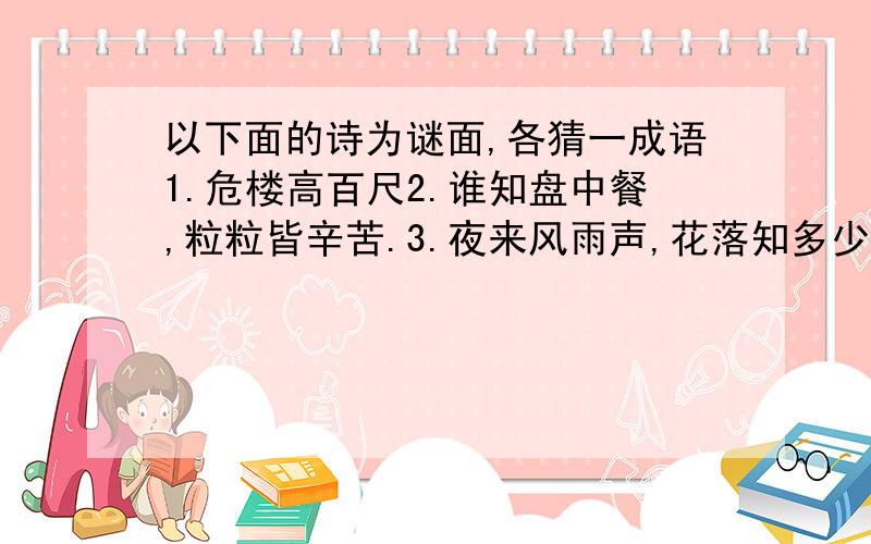 以下面的诗为谜面,各猜一成语1.危楼高百尺2.谁知盘中餐,粒粒皆辛苦.3.夜来风雨声,花落知多少?4.欲穷千里目,更上一层楼.5.明月何时照我还?6.桃花潭水深千尺,不及汪伦送我情.7.孤帆远影碧空