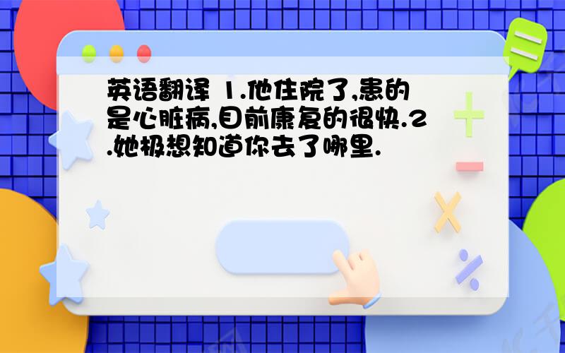 英语翻译 1.他住院了,患的是心脏病,目前康复的很快.2.她极想知道你去了哪里.