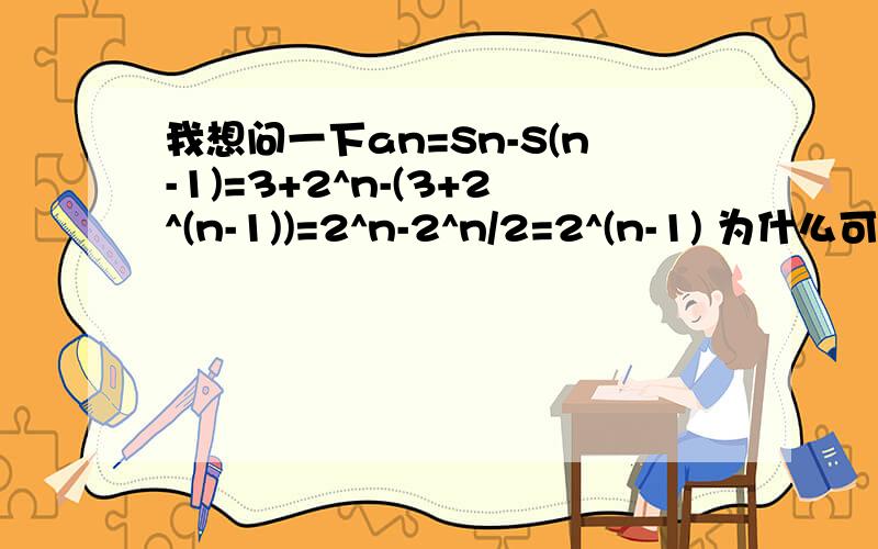 我想问一下an=Sn-S(n-1)=3+2^n-(3+2^(n-1))=2^n-2^n/2=2^(n-1) 为什么可以这样化简?