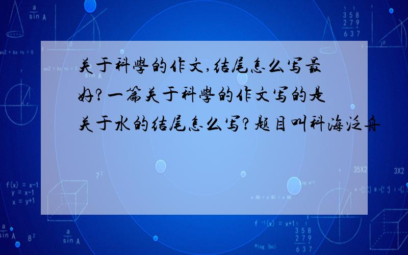 关于科学的作文,结尾怎么写最好?一篇关于科学的作文写的是关于水的结尾怎么写?题目叫科海泛舟